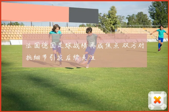 法国德国足球战绩再成焦点 双方对抗细节引发后续关注